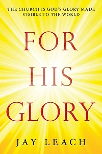 For His Glory: The Church Is God's Glory Made Visible to the World