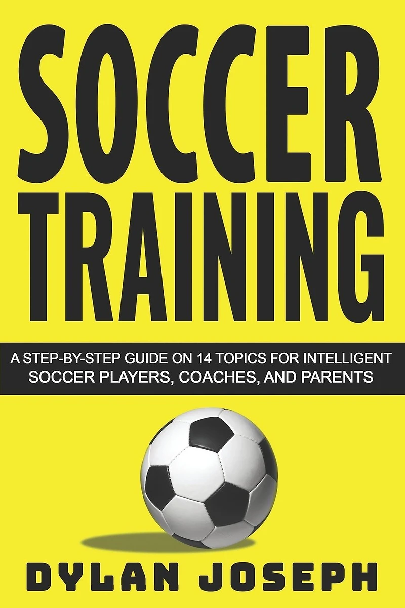 Soccer Training: A Step-by-Step Guide on 14 Topics for Intelligent Soccer Players, Coaches, and Parents