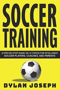 Soccer Training: A Step-by-Step Guide on 14 Topics for Intelligent Soccer Players, Coaches, and Parents