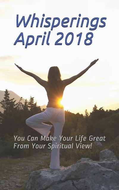 Whisperings April 2018: You Can Make Your Life Great From Your Spiritual View!