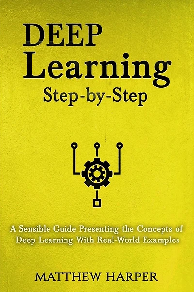 Deep Learning: Step-By-Step a Sensible Guide Presenting the Concepts of Deep Learning with Real-World Examples