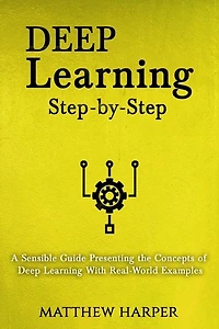 Deep Learning: Step-By-Step a Sensible Guide Presenting the Concepts of Deep Learning with Real-World Examples