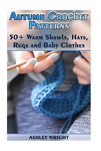 Autumn Crochet Patterns: 50+ Warm Shawls, Hats, Rugs and Baby Clothes: (Crochet Patterns, Crochet Stitches)