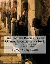 The Stolen Bacillus and Other Incidents (1895). By: Herbert George Wells: The Stolen Bacillus and Other Incidents is a collection of fifteen fantasy and science fiction short stories .