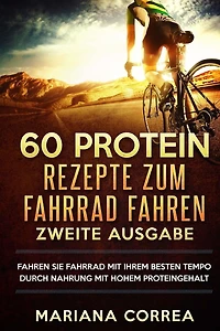 60 PROTEIN REZEPTE ZuM FAHRRAD FAHREN ZWEITE AUSGABE: DiE BESTEN PROTEIN GERICHTE, DIE IHR ULTIMATIVES RADFAHREN VERBESSERN