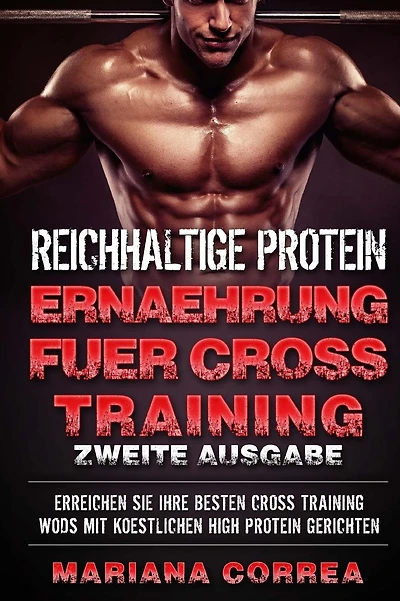 REICHHALTIGE PROTEIN ERNAEHRUNG FUER CROSS TRAINING ZWEiTE AUSGABE: ERREICHEN SiE IHRE BESTEN CROSS-TRAINING WORKOUTS MIT KOESTLICHEN HIGH PROTEIN GERICHTEN