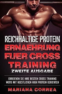 REICHHALTIGE PROTEIN ERNAEHRUNG FUER CROSS TRAINING ZWEiTE AUSGABE: ERREICHEN SiE IHRE BESTEN CROSS-TRAINING WORKOUTS MIT KOESTLICHEN HIGH PROTEIN GERICHTEN