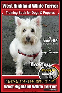 West Highland White Terrier Training Book for Dogs and Puppies by Bone Up Dog Training for Dogs and Puppies: Are You Ready to Bone Up? Simple Steps * Fast Results West highland White Terrier Training