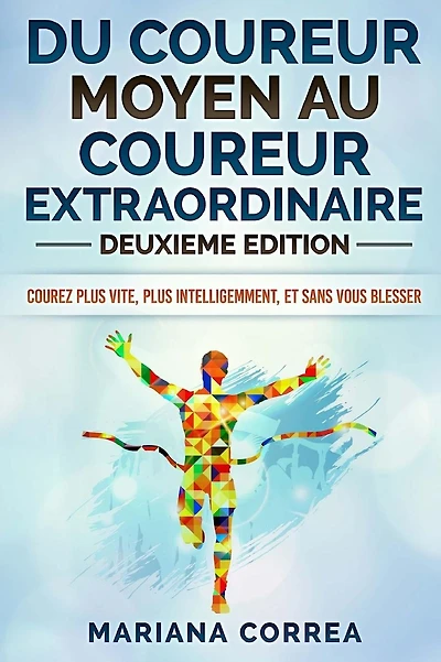 DU COUREUR MOYEN Au COUREUR EXTRAORDINAIRE DEUXIEME EDITION: COUREZ PLUS VITE, PLUS INTELLIGEMMENT, Et SANS VOUS BLESSER