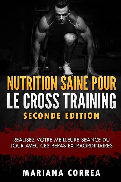 NUTRITION SAINE POUR Le CROSS TRAINING SECONDE EDITION: REALISEZ VOTRE MEILLEURE SEANCE Du JOUR AVEC CES REPAS EXTRAORDINAIRES