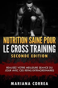 NUTRITION SAINE POUR Le CROSS TRAINING SECONDE EDITION: REALISEZ VOTRE MEILLEURE SEANCE Du JOUR AVEC CES REPAS EXTRAORDINAIRES