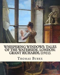 Whispering Windows: Tales of the Waterside. London: Grant Richards, (1921). By: Thomas Burke: Thomas Burke (29 November 1886 - 22 September 1945) was a British author.