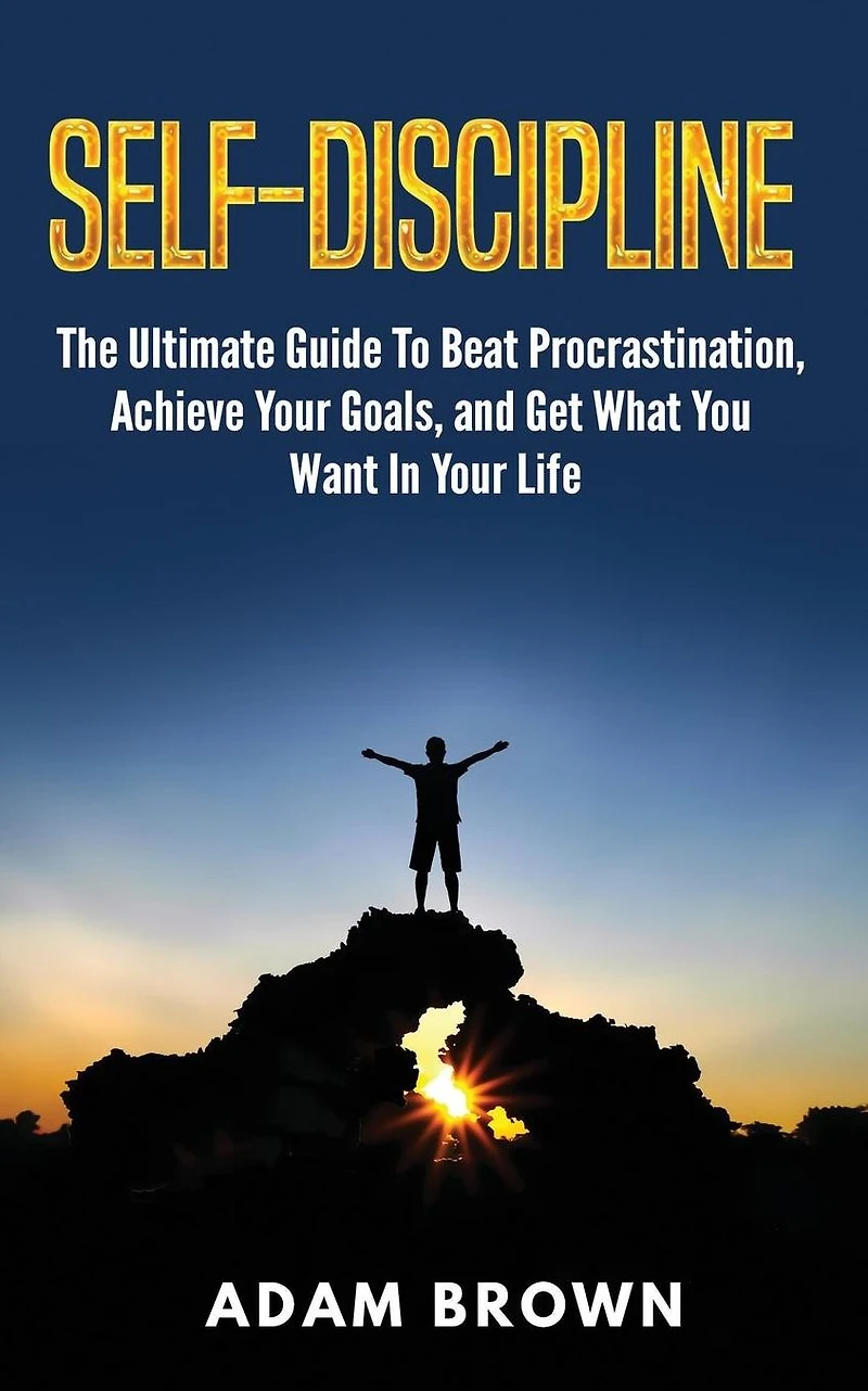 Self-Discipline: The Ultimate Guide To Beat Procrastination, Achieve Your Goals, and Get What You Want Life
