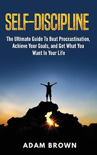 Self-Discipline: The Ultimate Guide To Beat Procrastination, Achieve Your Goals, and Get What You Want Life