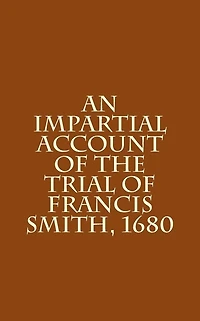 An Impartial Account of the Trial of Francis Smith, 1680