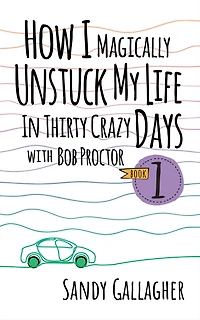 How I Magically Unstuck My Life Thirty Crazy Days with Bob Proctor Book 1