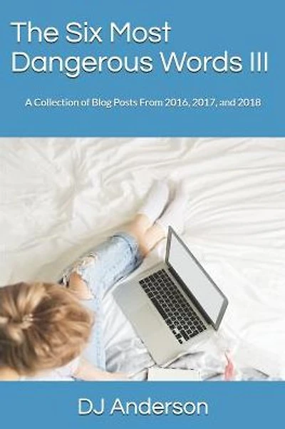 The Six Most Dangerous Words: A Collection of Blog Posts From 2016, 2017, and 2018