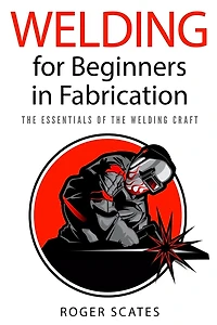 Welding for Beginners Fabrication: the Essentials of Craft