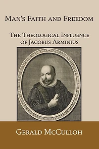 Man's Faith and Freedom: The Theological Influence of Jacobus Arminius