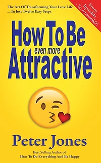 How To Be Even More Attractive: From Invisible To Irresistible: The Art Of Transforming Your Love Life In Just Twelve Easy Steps