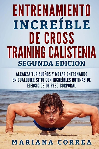 ENTRENAMIENTO INCREIBLE De CROSS TRAINING CALISTENIA SEGUNDA EDICION: ALCANZA TUS SUEnOS Y METAS ENTRENANDO EN CUALQUIER SITIO CON INCREIBLES RUTINAS DE EJERCICIOS DE PESO CORPORAL