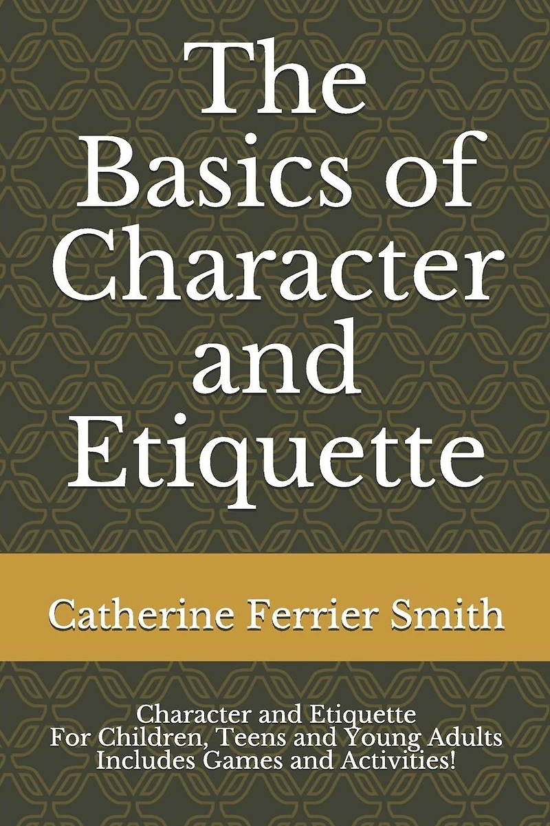 The Basics of Character and Etiquette: Character and Etiquette for Children, Teens and Young Adults Includes Games and Activities!