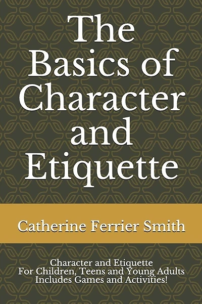 The Basics of Character and Etiquette: Character and Etiquette for Children, Teens and Young Adults Includes Games and Activities!