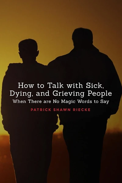How To Talk With Sick, Dying and Grieving People: When there are No Magic Words to Say