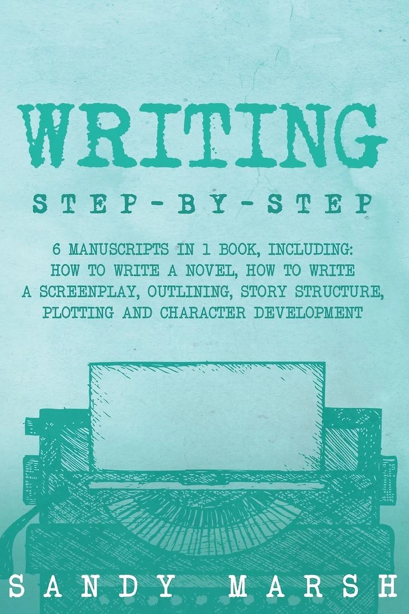 Writing: Step-by-Step 6 Manuscripts 1 Book, Including: How to Write a Novel, Screenplay, Outlining, Story Structure, Plotting and Character Development