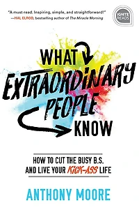 What Extraordinary People Know: How to Cut the Busy B.S. and Live Your Kick-Ass Life