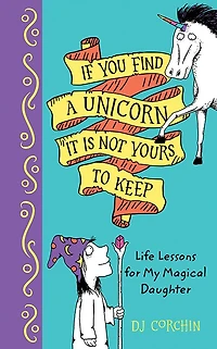 If You Find a Unicorn, It Is Not Yours to Keep: Life Lessons for My Magical Daughter