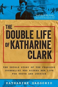 the Double Life of Katharine Clark: Untold Story Fearless Journalist Who Risked Her for Truth and Justice