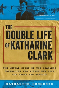 the Double Life of Katharine Clark: Untold Story Fearless Journalist Who Risked Her for Truth and Justice