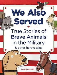 We Also Served: True Stories of Brave Animals the Military and Other Heroic Tales