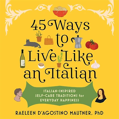 45 Ways to Live Like an Italian: Italian-Inspired Self-Care Traditions for Everyday Happiness