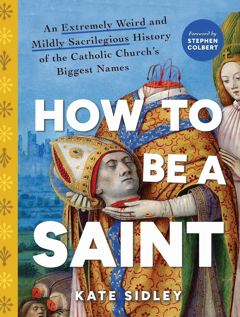 How to Be a Saint: An Extremely Weird and Mildly Sacrilegious History of The Catholic Church's Biggest Names