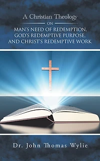A Christian Theology on Man's Need of Redemption, God's Redemptive Purpose, and Christ's Redemptive Work