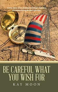 Be Careful What You Wish For: A True Story of an American Family's Five Year Adventure Living on the High Seas.