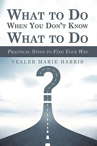 What to Do When You Don't Know What to Do: Practical Steps to Find Your Way