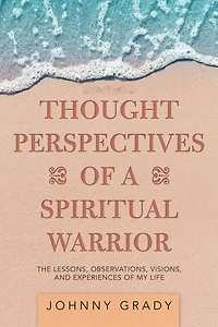 Thought Perspectives of a Spiritual Warrior: The Lessons, Observations, Visions, and Experiences of My Life