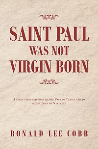 Saint Paul Was Not Virgin Born: A Study Intended to Humanize of Tarsus and Honor Jesus Nazareth