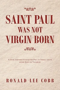 Saint Paul Was Not Virgin Born: A Study Intended to Humanize of Tarsus and Honor Jesus Nazareth