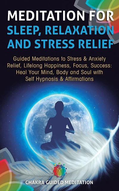 Meditation for Sleep, Relaxation, and Stress Relief: Guided Meditations to Stress & Anxiety Relief, Lifelong Happiness, Focus, Success: Heal Your Mind, Body and Soul with Self Hypnosis & Affirmations