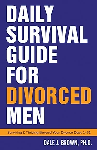 Daily Survival Guide for Divorced Men: Surviving & Thriving Beyond Your Divorce: Days 1-91
