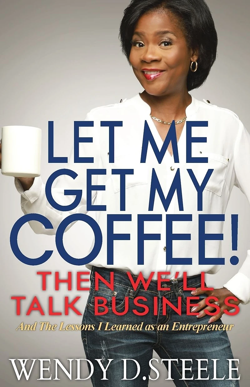 Let Me Get My Coffee! Then We'll Talk Business: And The Lessons I Learned as an Entrepreneur