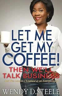 Let Me Get My Coffee! Then We'll Talk Business: And The Lessons I Learned as an Entrepreneur