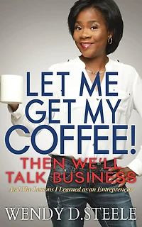 Let Me Get My Coffee! Then We'll Talk Business: And The Lessons I Learned as an Entrepreneur