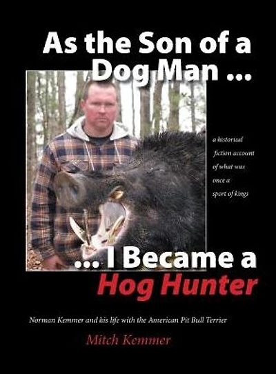 As the Son of a Dog Man ... I Became a Hog Hunter: Norman Kemmer and his life with the American Pit Bull Terrier