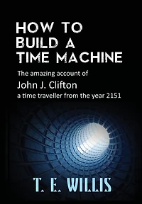 How to Build a time Machine: the amazing account of John J. Clifton, traveller from year 2151