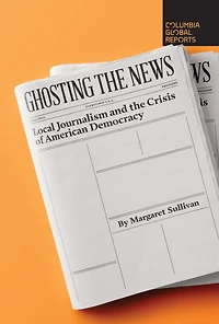 Ghosting the News: Local Journalism and Crisis of American Democracy